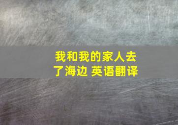 我和我的家人去了海边 英语翻译